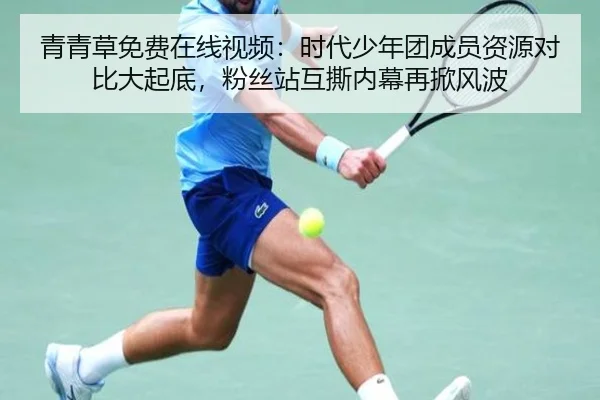 青青草免费在线视频：时代少年团成员资源对比大起底，粉丝站互撕内幕再掀风波